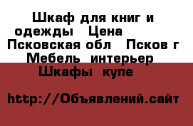 Шкаф для книг и одежды › Цена ­ 2 000 - Псковская обл., Псков г. Мебель, интерьер » Шкафы, купе   